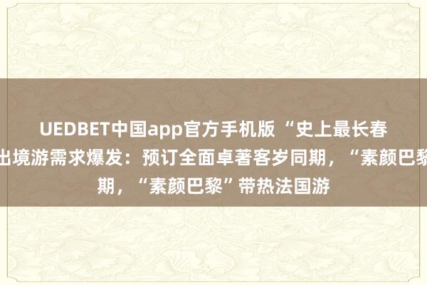 UEDBET中国app官方手机版 “史上最长春节假期”刺激出境游需求爆发：预订全面卓著客岁同期，“素颜巴黎”带热法国游