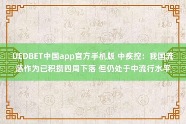 UEDBET中国app官方手机版 中疾控：我国流感作为已积攒四周下落 但仍处于中流行水平