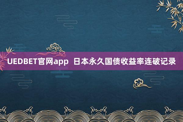 UEDBET官网app  日本永久国债收益率连破记录