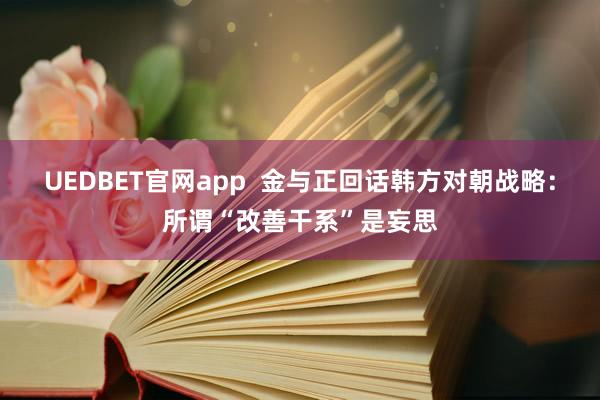 UEDBET官网app  金与正回话韩方对朝战略：所谓“改善干系”是妄思