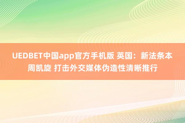 UEDBET中国app官方手机版 英国：新法条本周凯旋 打击外交媒体伪造性清晰推行