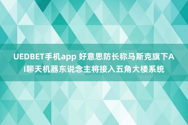 UEDBET手机app 好意思防长称马斯克旗下AI聊天机器东说念主将接入五角大楼系统