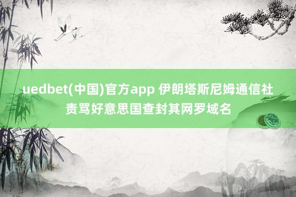 uedbet(中国)官方app 伊朗塔斯尼姆通信社责骂好意思国查封其网罗域名