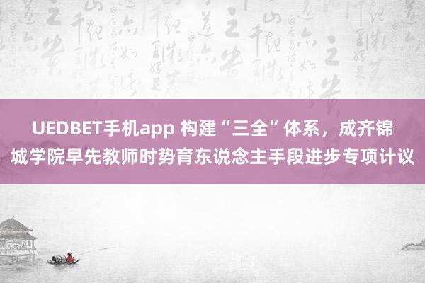 UEDBET手机app 构建“三全”体系，成齐锦城学院早先教师时势育东说念主手段进步专项计议