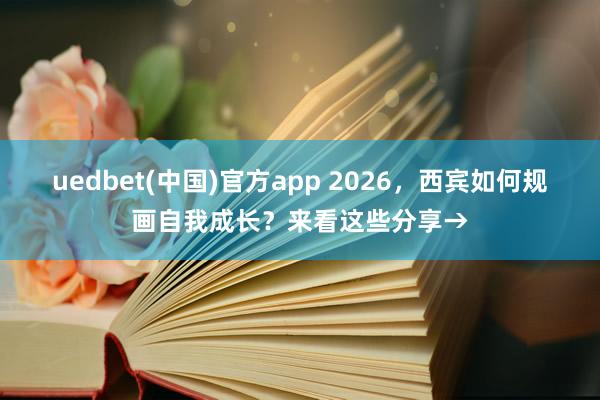 uedbet(中国)官方app 2026，西宾如何规画自我成长？来看这些分享→