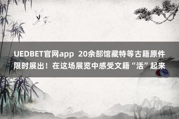 UEDBET官网app  20余部馆藏特等古籍原件限时展出！在这场展览中感受文籍“活”起来
