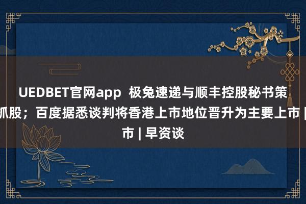 UEDBET官网app  极兔速递与顺丰控股秘书策略相互抓股；百度据悉谈判将香港上市地位晋升为主要上市 | 早资谈