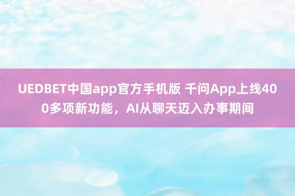 UEDBET中国app官方手机版 千问App上线400多项新功能，AI从聊天迈入办事期间