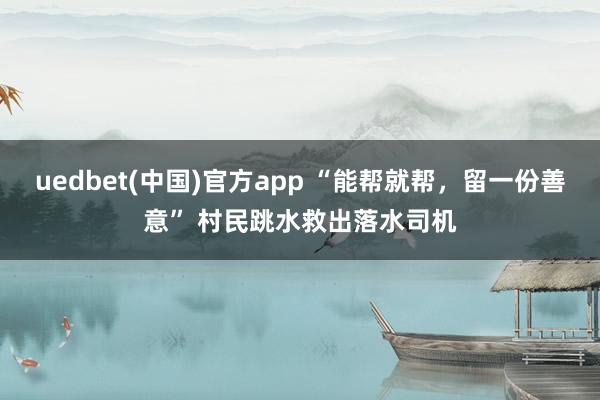 uedbet(中国)官方app “能帮就帮，留一份善意” 村民跳水救出落水司机