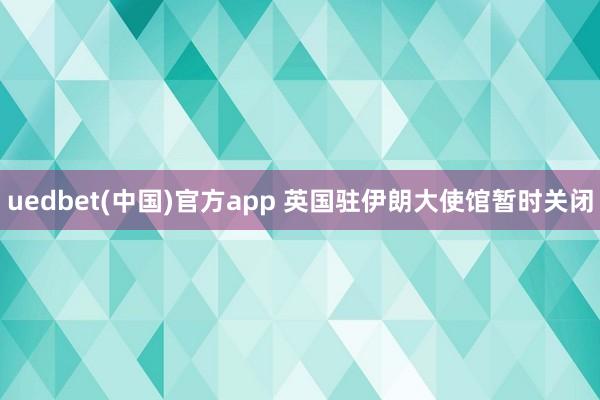 uedbet(中国)官方app 英国驻伊朗大使馆暂时关闭