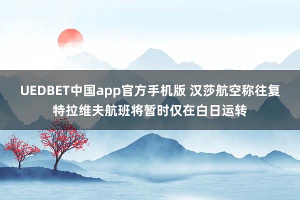 UEDBET中国app官方手机版 汉莎航空称往复特拉维夫航班将暂时仅在白日运转