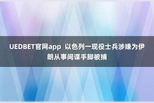 UEDBET官网app  以色列一现役士兵涉嫌为伊朗从事间谍手脚被捕
