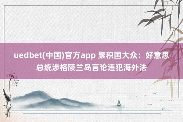 uedbet(中国)官方app 聚积国大众：好意思总统涉格陵兰岛言论违犯海外法