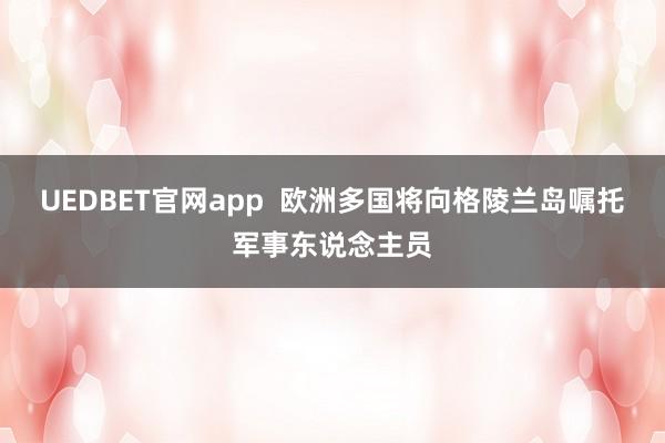 UEDBET官网app  欧洲多国将向格陵兰岛嘱托军事东说念主员