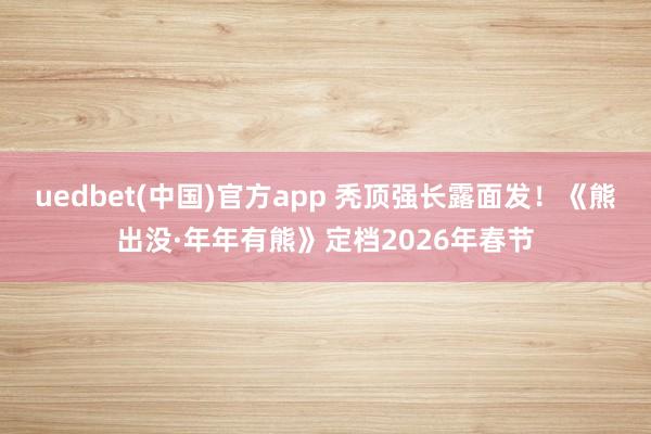 uedbet(中国)官方app 秃顶强长露面发！《熊出没·年年有熊》定档2026年春节