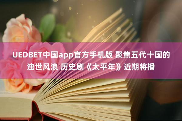 UEDBET中国app官方手机版 聚焦五代十国的浊世风浪 历史剧《太平年》近期将播
