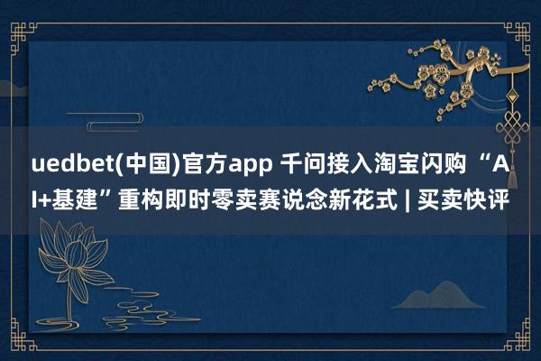 uedbet(中国)官方app 千问接入淘宝闪购 “AI+基建”重构即时零卖赛说念新花式 | 买卖快评