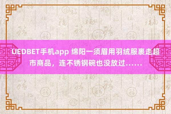 UEDBET手机app 绵阳一须眉用羽绒服裹走超市商品，连不锈钢碗也没放过……