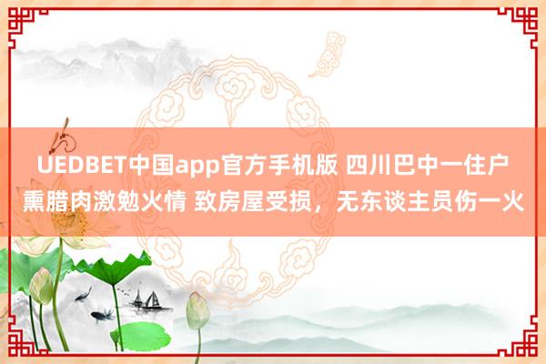 UEDBET中国app官方手机版 四川巴中一住户熏腊肉激勉火情 致房屋受损，无东谈主员伤一火