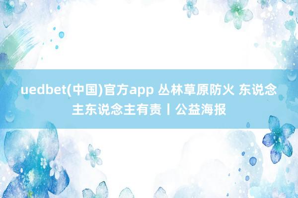 uedbet(中国)官方app 丛林草原防火 东说念主东说念主有责丨公益海报