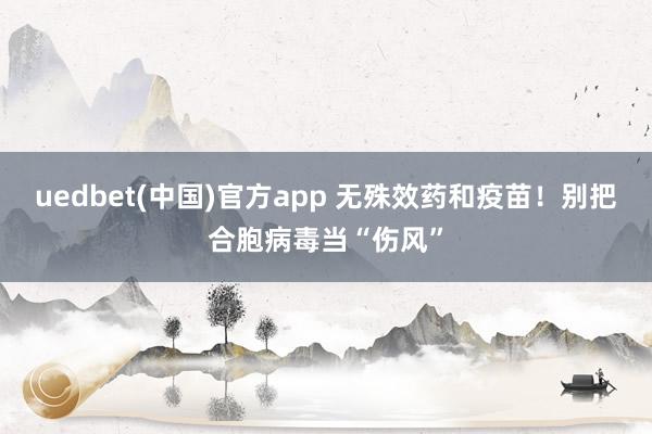 uedbet(中国)官方app 无殊效药和疫苗！别把合胞病毒当“伤风”