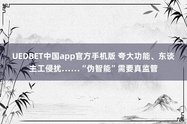 UEDBET中国app官方手机版 夸大功能、东谈主工侵扰……“伪智能”需要真监管