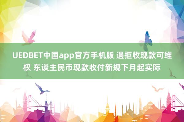 UEDBET中国app官方手机版 遇拒收现款可维权 东谈主民币现款收付新规下月起实际
