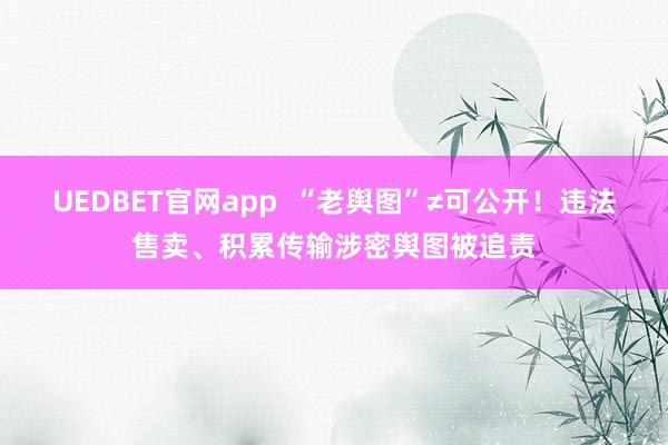 UEDBET官网app  “老舆图”≠可公开！违法售卖、积累传输涉密舆图被追责