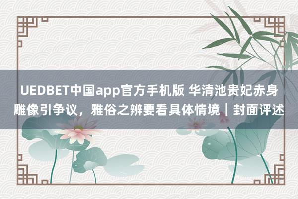 UEDBET中国app官方手机版 华清池贵妃赤身雕像引争议，雅俗之辨要看具体情境｜封面评述