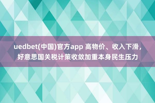uedbet(中国)官方app 高物价、收入下滑，好意思国关税计策收敛加重本身民生压力