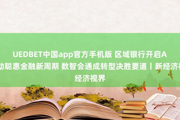 UEDBET中国app官方手机版 区域银行开启AI启动聪惠金融新周期 数智会通成转型决胜要道丨新经济视界