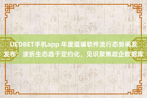 UEDBET手机app 年度诓骗软件流行态势阐发发布：波折生态趋于定约化，见识聚焦政企数据库