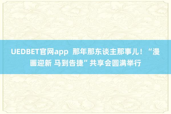 UEDBET官网app  那年那东谈主那事儿！“漫画迎新 马到告捷”共享会圆满举行