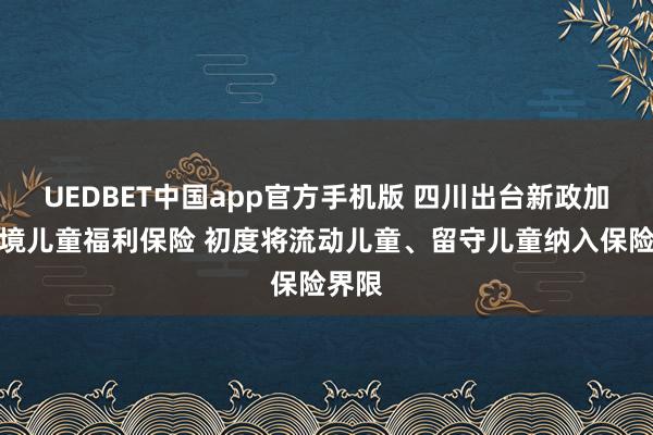 UEDBET中国app官方手机版 四川出台新政加强逆境儿童福利保险 初度将流动儿童、留守儿童纳入保险界限