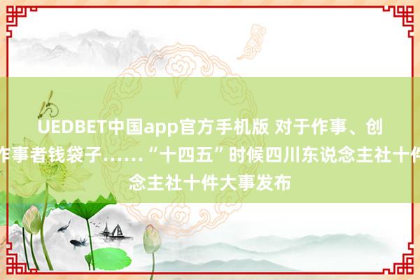 UEDBET中国app官方手机版 对于作事、创业、看管作事者钱袋子……“十四五”时候四川东说念主社十件大事发布