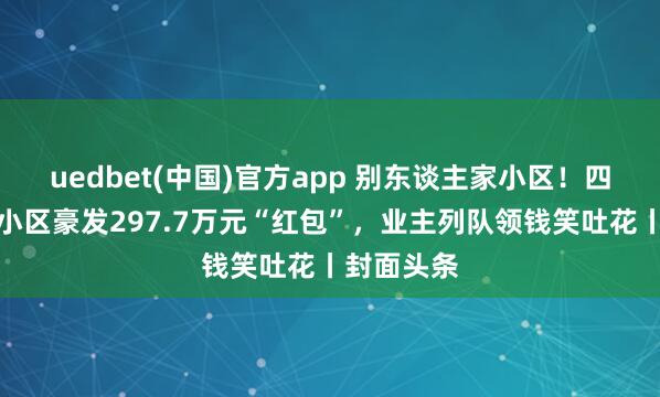 uedbet(中国)官方app 别东谈主家小区！四川自贡一小区豪发297.7万元“红包”，业主列队领钱笑吐花丨封面头条