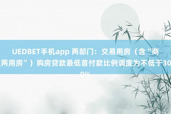 UEDBET手机app 两部门：交易用房（含“商住两用房”）购房贷款最低首付款比例调度为不低于30%
