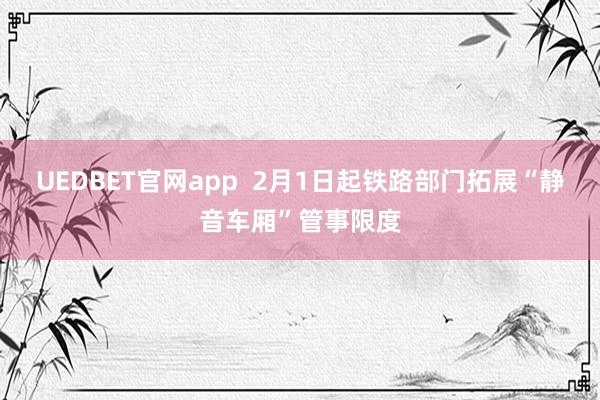 UEDBET官网app  2月1日起铁路部门拓展“静音车厢”管事限度