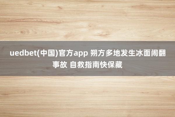 uedbet(中国)官方app 朔方多地发生冰面闹翻事故 自救指南快保藏