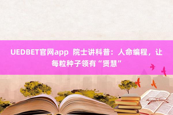 UEDBET官网app  院士讲科普：人命编程，让每粒种子领有“贤慧”