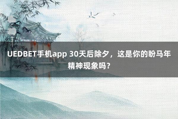 UEDBET手机app 30天后除夕，这是你的盼马年精神现象吗？
