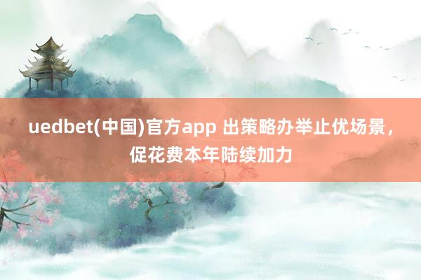 uedbet(中国)官方app 出策略办举止优场景，促花费本年陆续加力
