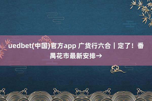 uedbet(中国)官方app 广货行六合｜定了！番禺花市最新安排→