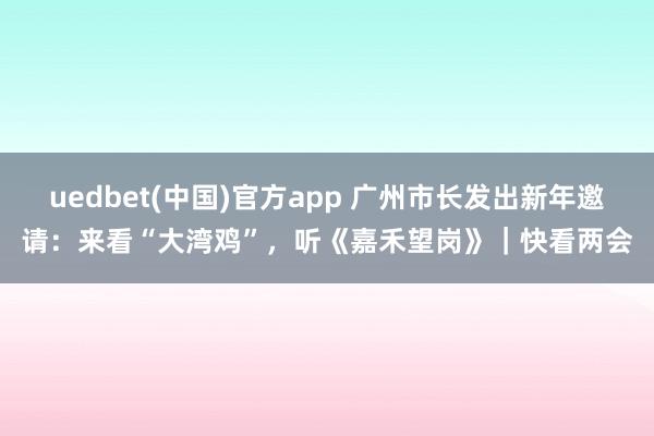 uedbet(中国)官方app 广州市长发出新年邀请：来看“大湾鸡”，听《嘉禾望岗》｜快看两会