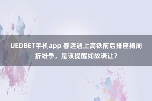 UEDBET手机app 春运遇上高铁前后排座椅周折纷争，是该提醒如故谦让？