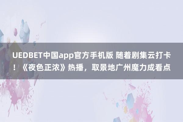 UEDBET中国app官方手机版 随着剧集云打卡！《夜色正浓》热播，取景地广州魔力成看点