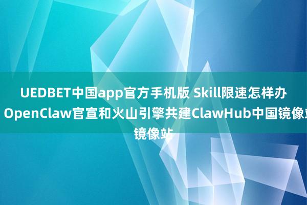UEDBET中国app官方手机版 Skill限速怎样办？OpenClaw官宣和火山引擎共建ClawHub中国镜像站