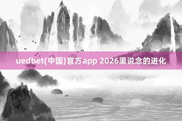 uedbet(中国)官方app 2026渠说念的进化