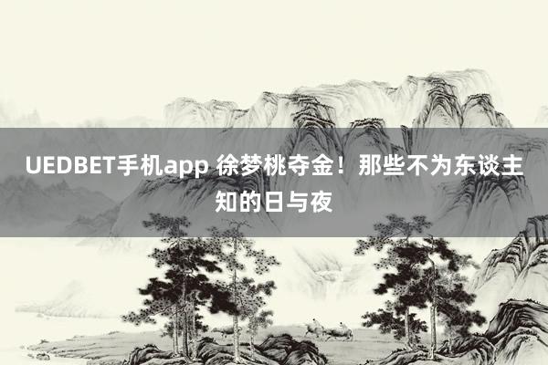 UEDBET手机app 徐梦桃夺金！那些不为东谈主知的日与夜