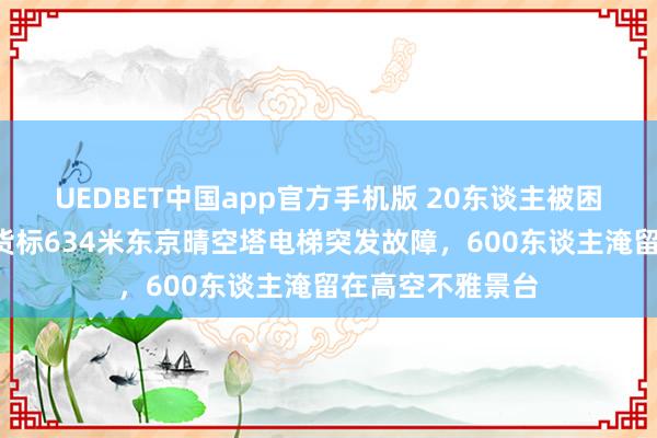 UEDBET中国app官方手机版 20东谈主被困6小时！日土产货标634米东京晴空塔电梯突发故障，600东谈主淹留在高空不雅景台